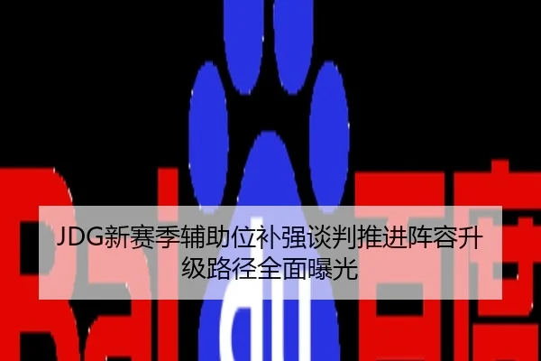 JDG新赛季辅助位补强谈判推进阵容升级路径全面曝光