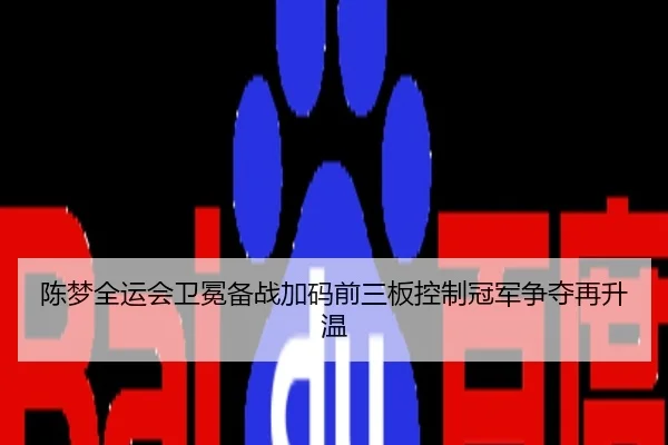 陈梦全运会卫冕备战加码前三板控制冠军争夺再升温