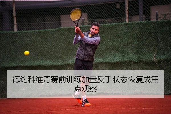 德约科维奇赛前训练加量反手状态恢复成焦点观察